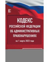 Кодекс Российской Федерации об административных правонарушениях на 1 марта 2023 года. Со всеми изменениями, законопроектами и постановлениями судов