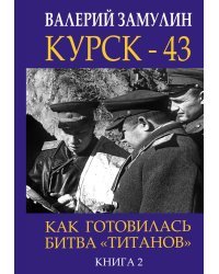 Курск - 43. Как готовилась битва «титанов». Книга 2