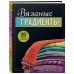 Вязаные градиенты. Современный стиль и техники создания узоров и цветовых переходов