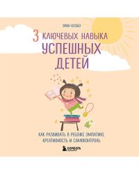 3 ключевых навыка успешных детей. Как развивать в ребенке эмпатию, креативность и самоконтроль