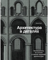 Архитектура в деталях. Путеводитель по стилям и эпохам мировой архитектуры