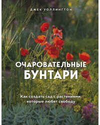 Очаровательные бунтари. Как создать сад с растениями, которые любят свободу