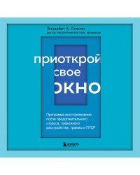 Приоткрой свое окно. Программа восстановления после продолжительного стресса, тревожного расстройства, травмы и ПТСР