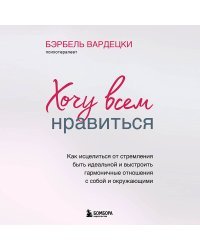 Хочу всем нравиться. Как исцелиться от стремления быть идеальной и выстроить гармоничные отношения с собой и окружающими