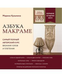 Азбука МАКРАМЕ. Самый полный авторский курс вязания узлов и плетения. 2-е издание, дополненное и переработанное