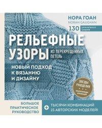 Рельефные узоры из перекрещенных петель. Новый подход к вязанию и дизайну. Большое практическое руководство