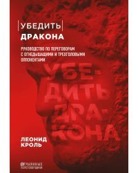 Убедить дракона. Руководство по переговорам с огнедышащими и трёхголовыми оппонентами