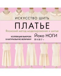 Искусство шить ПЛАТЬЕ. Японский метод моделирования и шитья Йоко НОГИ + коллекция выкроек в натуральную величину