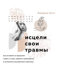 Исцели свои травмы. Как оставить в прошлом страх и стыд, поднять самооценку и успокоить внутреннего критика