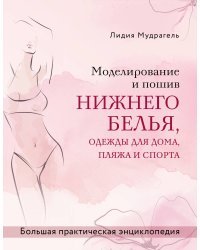 Моделирование и пошив нижнего белья, одежды для дома, пляжа и спорта. Большая практическая энциклопедия