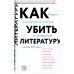 Как убить литературу. Очерки о литературной политике и литературе начала 21 века