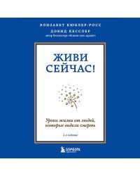 Живи сейчас! Уроки жизни от людей, которые видели смерть (2-е издание)