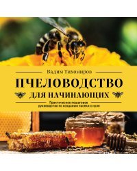 Пчеловодство для начинающих. Практическое пошаговое руководство по созданию пасеки с нуля