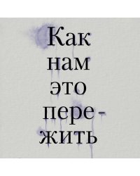 Как нам это пережить. Экспресс-помощь от опытных психологов, когда вам трудно, тревожно и страшно