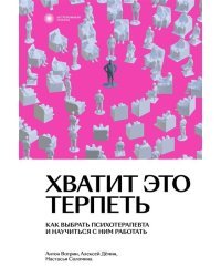 Хватит это терпеть. Как выбрать психотерапевта и научиться с ним работать