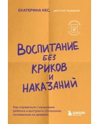 Воспитание без криков и наказаний. Как справиться с истериками и капризами ребенка и выстроить отношения, основанные на доверии и любви