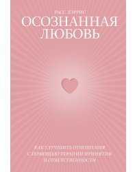 Осознанная любовь. Как улучшить отношения с помощью терапии принятия и ответственности