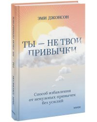 Ты — не твои привычки. Способ избавления от ненужных привычек без усилий