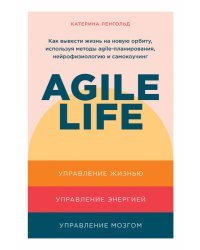 Agile life. Как вывести жизнь на новую орбиту, используя методы agile-планирования, нейрофизиологию и самокоучинг