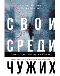 Свои среди чужих. Политические эмигранты и Кремль: Соотечественники, агенты и враги режима