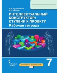 Интеллектуальный конструктор: ступени к проекту: рабочая тетрадь для 7 класса общеобразовательных организаций