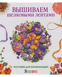 Вышиваем шелковыми лентами.Пособие для начинающих