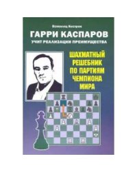 Гарри Каспаров учит реализации преимущества.Шахматный решебник по партиям чемпиона мира