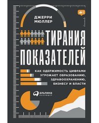 Тирания показателей.Как одержимость цифрами угрожает образован.,здравоохран.,бизнесу и власти