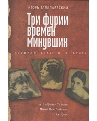 Три фурии времен минувших.Хроники страсти и бунта.Лу Андреас-Саломе,Н.Петровская,Л.Брик