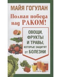 Полная победа над раком! Овощи,фрукты и травы,которые защитят от болезни (12+)