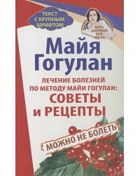 Лечение болезней по методу Майи Гогулан:Советы и рецепты.Можно не болеть