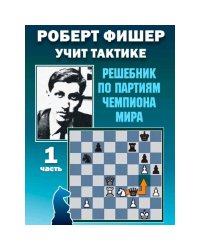 Роберт Фишер учит тактике.Ч.1.Решебник по партиям чемпиона мира (6+)