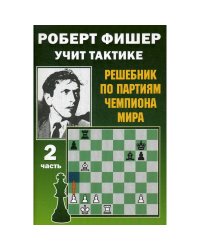 Роберт Фишер учит тактике.Ч.2.Решебник по партиям чемпиона мира (6+)