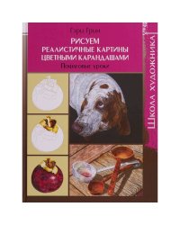 Школа художника.Рисуем реалистичные картины цветными карандашами.Пошаговые уроки