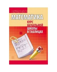 Математика.Курс начальной школы в таблицах