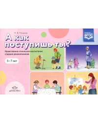 А как поступишь ты? 5-7л.Нравственно-этическое воспитание ст.дошкольников.ФГОС