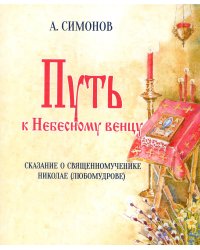 Путь к Небесному венцу. Сказание о священномученике Николае (Любомудрове)