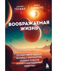 Воображаемая жизнь. Путешествие в поисках разумных инопланетян, ледяных существ и супергравитационных животных