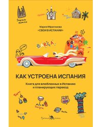 Как устроена Испания. Книга для влюбленных в страну и планирующих переезд