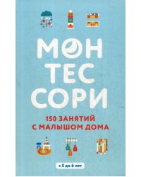 Монтессори. 150 занятий с малышом дома