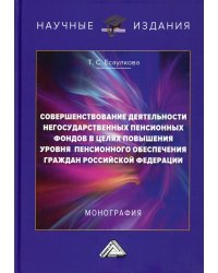 Совершенствование деятельности негосударственных пенсионных фондов в целях повышения уровня пенсионного обеспечения граждан РФ: Монография. 2-е изд