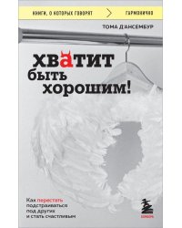 Хватит быть хорошим! Как перестать подстраиваться под других и стать счастливым