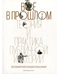 Всё в прошлом. Теория и практика публичной истории