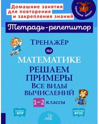 Тренажёр по математике. 1-2 классы. Решаем примеры. Все виды вычислений