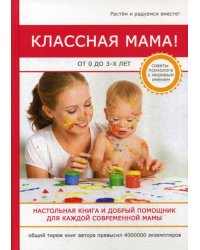 Классная мама! От 0 до 3 лет. Настольная книга и добрый помощник для каждой современной мамы