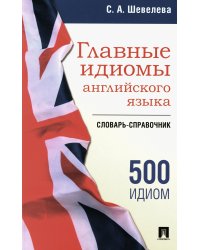 Главные идиомы английского языка: словарь-справочник. Более 500 идиом