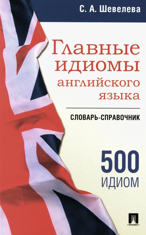 Главные идиомы английского языка: словарь-справочник. Более 500 идиом