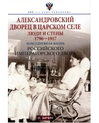 Александровский дворец в Царском Селе. Люди и стены. 1796 -1917. Повседневная жизнь Российского императорского двора