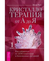 Кристаллотерапия от А до Я. Как избавиться от 1200 симптомов и болезненных состояний. Книга 1