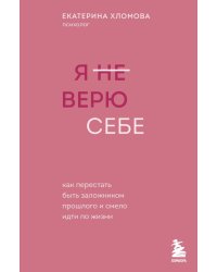 Я не верю себе. Как перестать быть заложником прошлого и смело идти по жизни